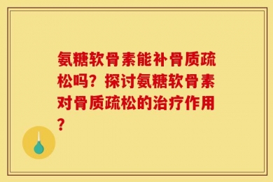 氨糖软骨素能补骨质疏松吗？探讨氨糖软骨素对骨质疏松的治疗作用？