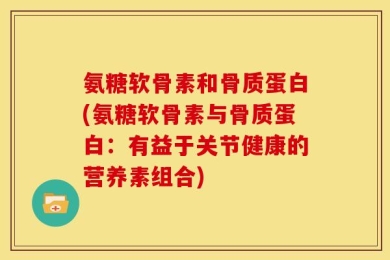 氨糖软骨素和骨质蛋白(氨糖软骨素与骨质蛋白：有益于关节健康的营养素组合)