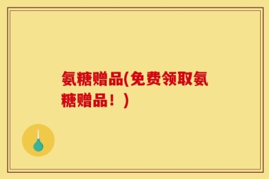 氨糖赠品(免费领取氨糖赠品！)