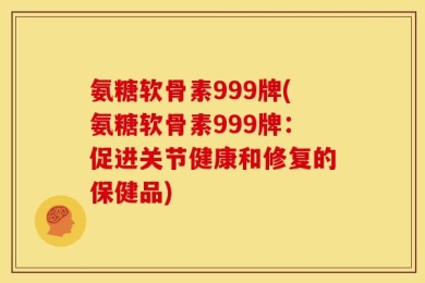 氨糖软骨素999牌(氨糖软骨素999牌：促进关节健康和修复的保健品)