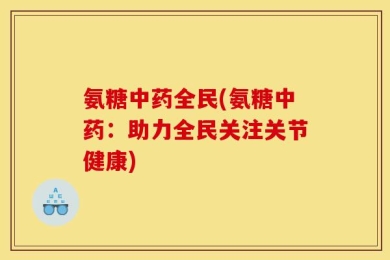 氨糖中药全民(氨糖中药：助力全民关注关节健康)