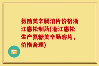 氨糖美辛肠溶片价格浙江惠松制药(浙江惠松生产氨糖美辛肠溶片，价格合理)