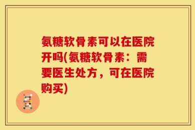 氨糖软骨素可以在医院开吗(氨糖软骨素：需要医生处方，可在医院购买)