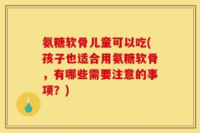 氨糖软骨儿童可以吃(孩子也适合用氨糖软骨，有哪些需要注意的事项？)