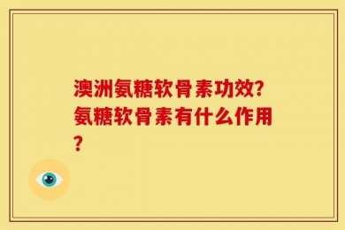 澳洲氨糖软骨素功效？氨糖软骨素有什么作用？