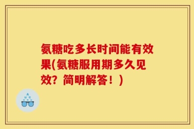 氨糖吃多长时间能有效果(氨糖服用期多久见效？简明解答！)