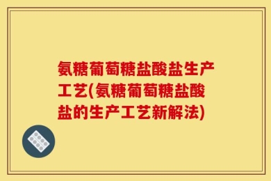 氨糖葡萄糖盐酸盐生产工艺(氨糖葡萄糖盐酸盐的生产工艺新解法)