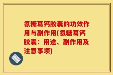 氨糖葛钙胶囊的功效作用与副作用(氨糖葛钙胶囊：用途、副作用及注意事项)