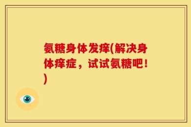 氨糖身体发痒(解决身体痒症，试试氨糖吧！)