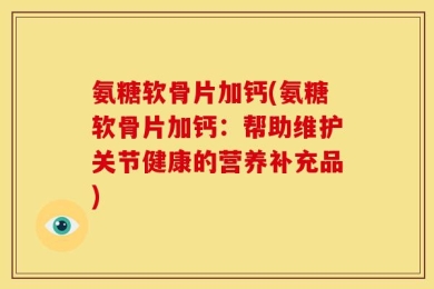 氨糖软骨片加钙(氨糖软骨片加钙：帮助维护关节健康的营养补充品)