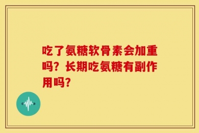 吃了氨糖软骨素会加重吗？长期吃氨糖有副作用吗？