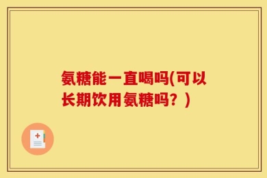 氨糖能一直喝吗(可以长期饮用氨糖吗？)