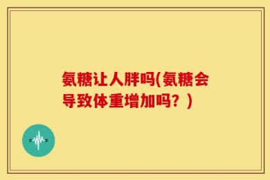 氨糖让人胖吗(氨糖会导致体重增加吗？)