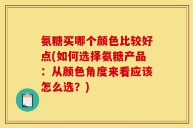 氨糖买哪个颜色比较好点(如何选择氨糖产品：从颜色角度来看应该怎么选？)