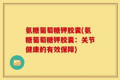 氨糖葡萄糖钾胶囊(氨糖葡萄糖钾胶囊：关节健康的有效保障)