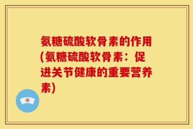 氨糖硫酸软骨素的作用(氨糖硫酸软骨素：促进关节健康的重要营养素)