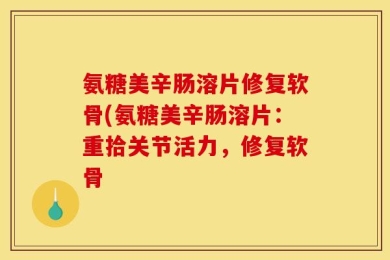 氨糖美辛肠溶片修复软骨(氨糖美辛肠溶片：重拾关节活力，修复软骨