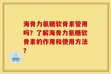 海骨力氨糖软骨素管用吗？了解海骨力氨糖软骨素的作用和使用方法？