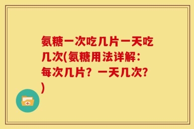 氨糖一次吃几片一天吃几次(氨糖用法详解：每次几片？一天几次？)