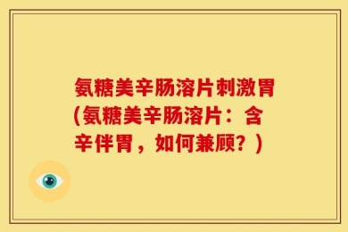 氨糖美辛肠溶片刺激胃(氨糖美辛肠溶片：含辛伴胃，如何兼顾？)