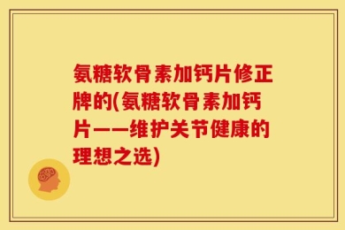 氨糖软骨素加钙片修正牌的(氨糖软骨素加钙片——维护关节健康的理想之选)