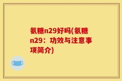氨糖n29好吗(氨糖n29：功效与注意事项简介)