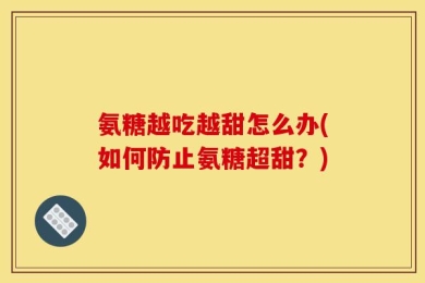氨糖越吃越甜怎么办(如何防止氨糖超甜？)