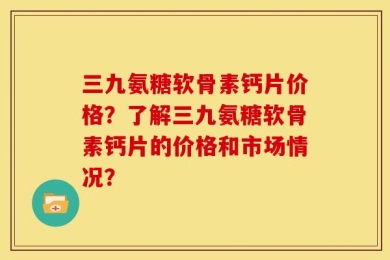 三九氨糖软骨素钙片价格？了解三九氨糖软骨素钙片的价格和市场情况？