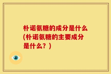 朴诺氨糖的成分是什么(朴诺氨糖的主要成分是什么？)