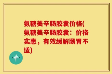 氨糖美辛肠胶囊价格(氨糖美辛肠胶囊：价格实惠，有效缓解肠胃不适)
