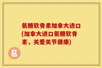 氨糖软骨素加拿大进口(加拿大进口氨糖软骨素，关爱关节健康)