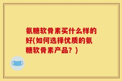 氨糖软骨素买什么样的好(如何选择优质的氨糖软骨素产品？)