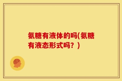 氨糖有液体的吗(氨糖有液态形式吗？)