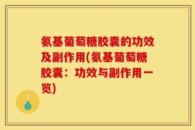 氨基葡萄糖胶囊的功效及副作用(氨基葡萄糖胶囊：功效与副作用一览)