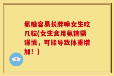 氨糖容易长胖嘛女生吃几粒(女生食用氨糖需谨慎，可能导致体重增加！)