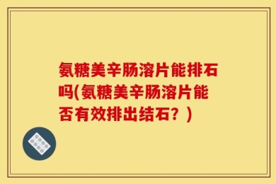 氨糖美辛肠溶片能排石吗(氨糖美辛肠溶片能否有效排出结石？)