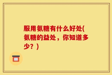 服用氨糖有什么好处(氨糖的益处，你知道多少？)