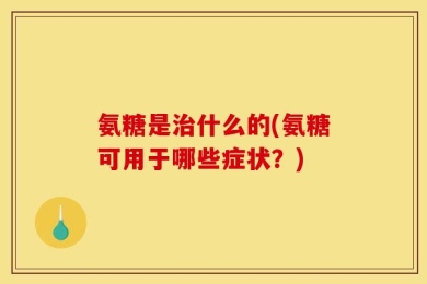 氨糖是治什么的(氨糖可用于哪些症状？)