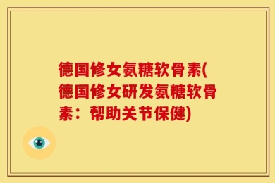 德国修女氨糖软骨素(德国修女研发氨糖软骨素：帮助关节保健)
