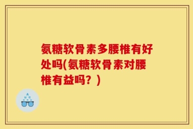 氨糖软骨素多腰椎有好处吗(氨糖软骨素对腰椎有益吗？)