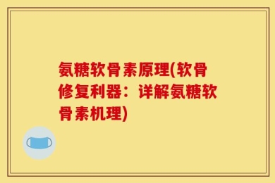氨糖软骨素原理(软骨修复利器：详解氨糖软骨素机理)