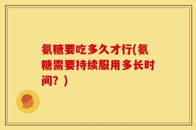氨糖要吃多久才行(氨糖需要持续服用多长时间？)