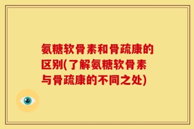 氨糖软骨素和骨疏康的区别(了解氨糖软骨素与骨疏康的不同之处)
