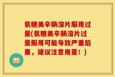氨糖美辛肠溶片服用过量(氨糖美辛肠溶片过量服用可能导致严重后果，建议注意用量！)