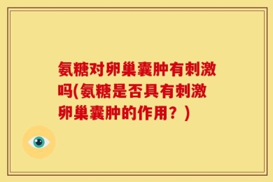 氨糖对卵巢囊肿有刺激吗(氨糖是否具有刺激卵巢囊肿的作用？)