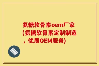 氨糖软骨素oem厂家(氨糖软骨素定制制造，优质OEM服务)