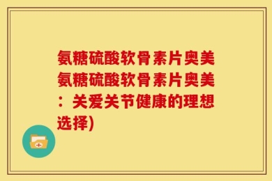 氨糖硫酸软骨素片奥美氨糖硫酸软骨素片奥美：关爱关节健康的理想选择)
