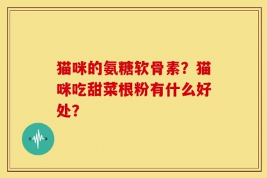 猫咪的氨糖软骨素？猫咪吃甜菜根粉有什么好处？