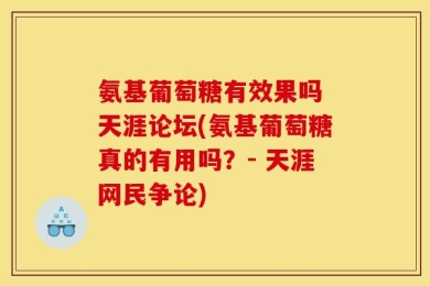 氨基葡萄糖有效果吗 天涯论坛(氨基葡萄糖真的有用吗？- 天涯网民争论)