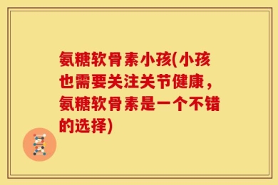 氨糖软骨素小孩(小孩也需要关注关节健康，氨糖软骨素是一个不错的选择)